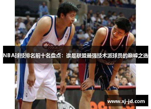 NBA球技排名前十名盘点：谁是联盟最强技术派球员的巅峰之选